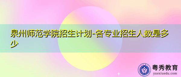 泉州师范学院招生计划-各专业招生人数是多少