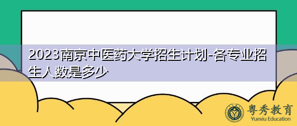 2023南京中医药大学招生计划-各专业招生人数是多少