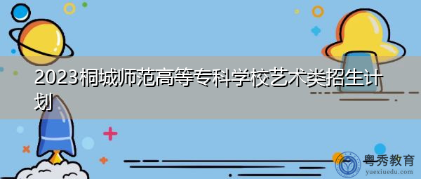2023桐城师范高等专科学校艺术类招生计划 2023桐城师范高等专科学校艺术类招生计划