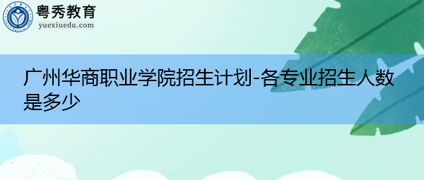广州华商职业学院招生计划-各专业招生人数是多少