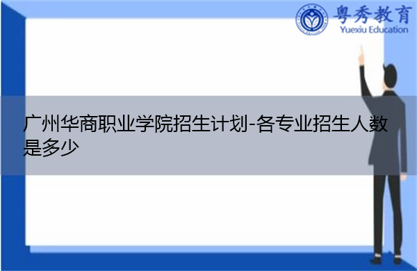 广州华商职业学院招生计划-各专业招生人数是多少