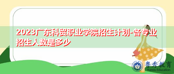 2023广东科贸职业学院招生计划-各专业招生人数是多少