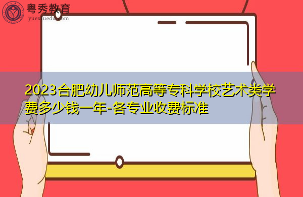 2023合肥幼儿师范高等专科学校艺术类学费多少钱一年-各专业收费标准 2023合肥幼儿师范高等专科学校艺术类学费多少钱一年-各专业收费标准