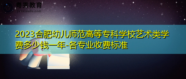 2023合肥幼儿师范高等专科学校艺术类学费多少钱一年-各专业收费标准 2023合肥幼儿师范高等专科学校艺术类学费多少钱一年-各专业收费标准