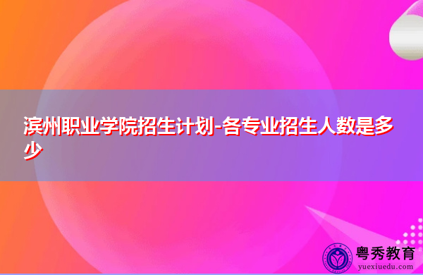 滨州职业学院招生计划-各专业招生人数是多少