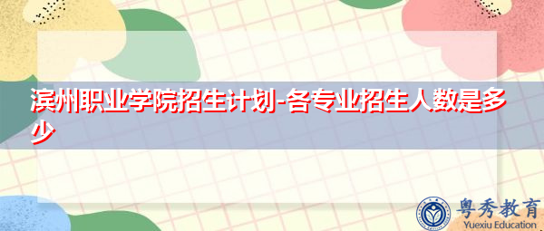 滨州职业学院招生计划-各专业招生人数是多少