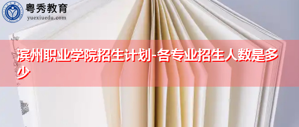 滨州职业学院招生计划-各专业招生人数是多少