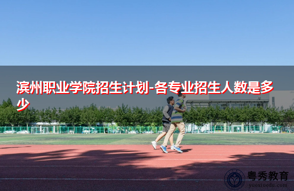 滨州职业学院招生计划-各专业招生人数是多少