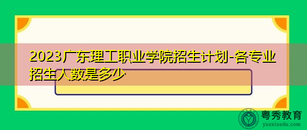 2023广东理工职业学院招生计划-各专业招生人数是多少