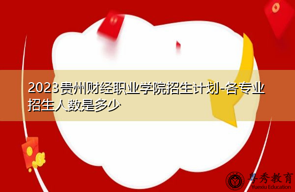 2023贵州财经职业学院招生计划-各专业招生人数是多少 2023贵州财经职业学院招生计划-各专业招生人数是多少