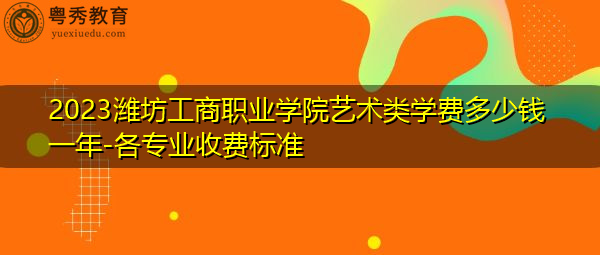 2023潍坊工商职业学院艺术类学费多少钱一年-各专业收费标准