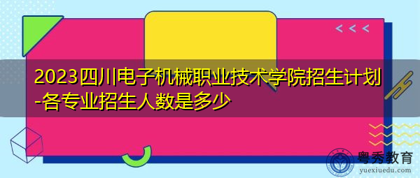 2023四川电子机械职业技术学院招生计划-各专业招生人数是多少 2023四川电子机械职业技术学院招生计划-各专业招生人数是多少