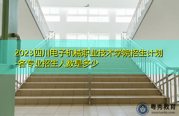 2023四川电子机械职业技术学院招生计划-各专业招生人数是多少 2023四川电子机械职业技术学院招生计划-各专业招生人数是多少