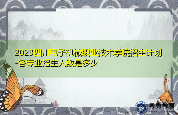 2023四川电子机械职业技术学院招生计划-各专业招生人数是多少 2023四川电子机械职业技术学院招生计划-各专业招生人数是多少
