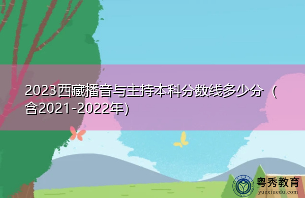 2023西藏播音与主持本科分数线多少分（含2021-2022年）