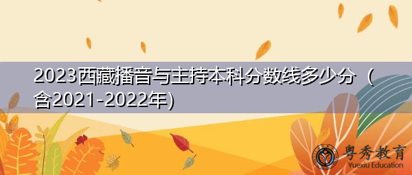 2023西藏播音与主持本科分数线多少分（含2021-2022年）