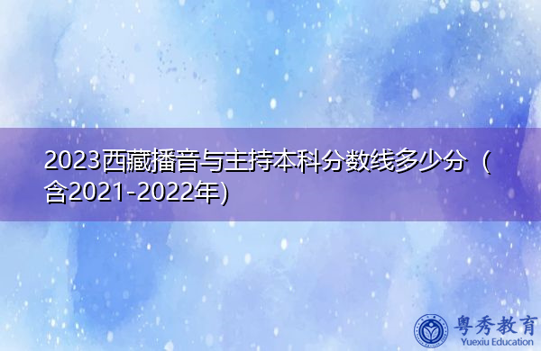 2023西藏播音与主持本科分数线多少分（含2021-2022年）