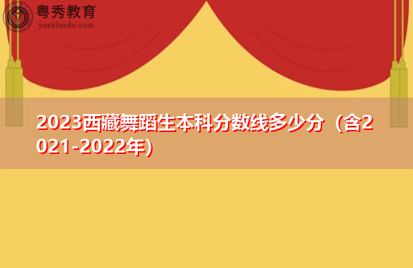 2023西藏舞蹈生本科分数线多少分(含2021-2022年) 2023西藏舞蹈生本科分数线多少分(含2021-2022年)