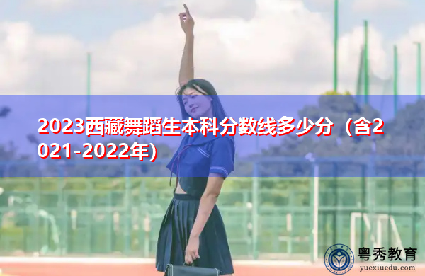 2023西藏舞蹈生本科分数线多少分(含2021-2022年) 2023西藏舞蹈生本科分数线多少分(含2021-2022年)