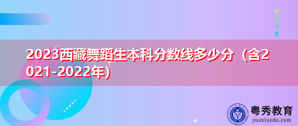 2023西藏舞蹈生本科分数线多少分(含2021-2022年) 2023西藏舞蹈生本科分数线多少分(含2021-2022年)