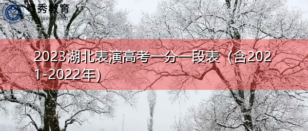 2023湖北表演高考一分一段表(含2021-2022年) 2023湖北表演高考一分一段表(含2021-2022年)