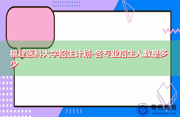 福建医科大学招生计划-各专业招生人数是多少 福建医科大学招生计划-各专业招生人数是多少