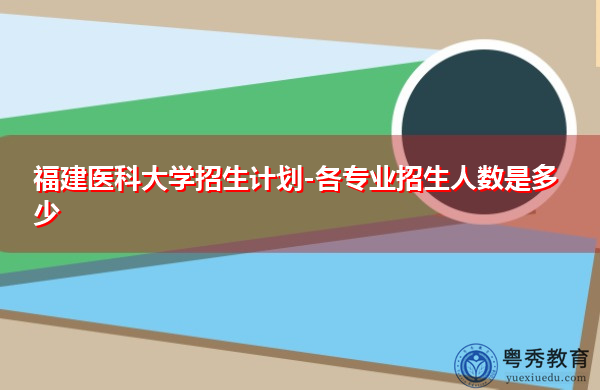 福建医科大学招生计划-各专业招生人数是多少 福建医科大学招生计划-各专业招生人数是多少