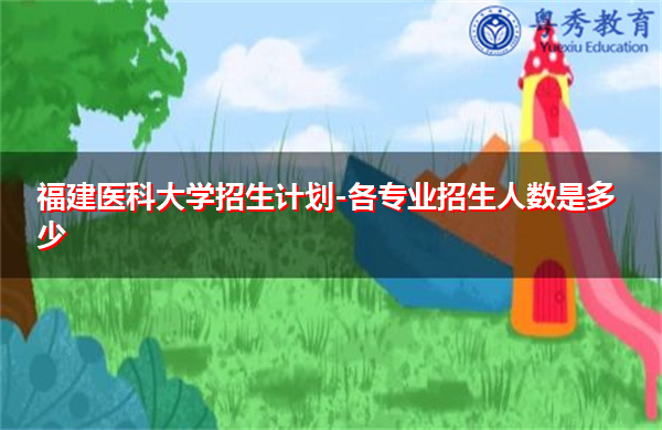 福建医科大学招生计划-各专业招生人数是多少 福建医科大学招生计划-各专业招生人数是多少