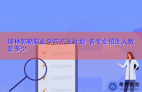 锡林郭勒职业学院招生计划-各专业招生人数是多少 锡林郭勒职业学院招生计划-各专业招生人数是多少