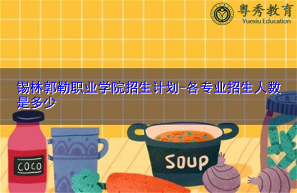 锡林郭勒职业学院招生计划-各专业招生人数是多少 锡林郭勒职业学院招生计划-各专业招生人数是多少