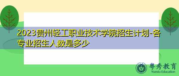 2023贵州轻工职业技术学院招生计划-各专业招生人数是多少 2023贵州轻工职业技术学院招生计划-各专业招生人数是多少
