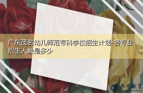 广东茂名幼儿师范专科学校招生计划-各专业招生人数是多少 广东茂名幼儿师范专科学校招生计划-各专业招生人数是多少