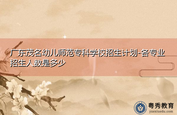 广东茂名幼儿师范专科学校招生计划-各专业招生人数是多少 广东茂名幼儿师范专科学校招生计划-各专业招生人数是多少