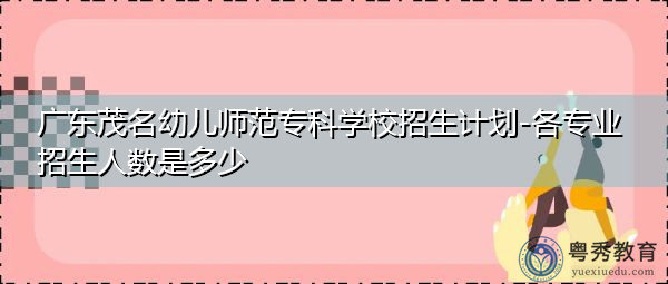广东茂名幼儿师范专科学校招生计划-各专业招生人数是多少 广东茂名幼儿师范专科学校招生计划-各专业招生人数是多少