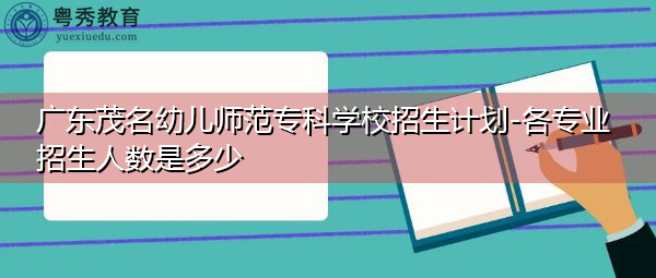 广东茂名幼儿师范专科学校招生计划-各专业招生人数是多少 广东茂名幼儿师范专科学校招生计划-各专业招生人数是多少