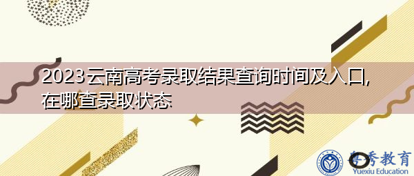 2023云南高考录取结果查询时间及入口,在哪查录取状态 2023云南高考录取结果查询时间及入口,在哪查录取状态