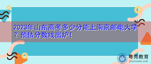 2023年山东高考多少分能上南京邮电大学?预估分数线出炉! 2023年山东高考多少分能上南京邮电大学?预估分数线出炉!