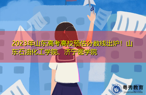 2023年山东高考高校预估分数线出炉！山东石油化工学院、济宁医学院