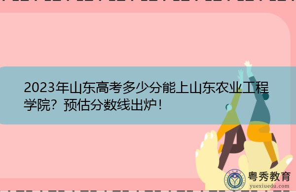 2023年山东高考多少分能上山东农业工程学院？预估分数线出炉！