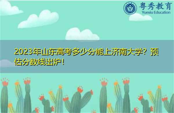 2023年山东高考多少分能上济南大学?预估分数线出炉! 2023年山东高考多少分能上济南大学?预估分数线出炉!