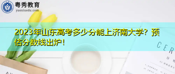 2023年山东高考多少分能上济南大学?预估分数线出炉! 2023年山东高考多少分能上济南大学?预估分数线出炉!