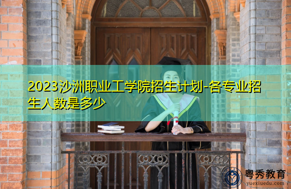 2023沙洲职业工学院招生计划-各专业招生人数是多少 2023沙洲职业工学院招生计划-各专业招生人数是多少