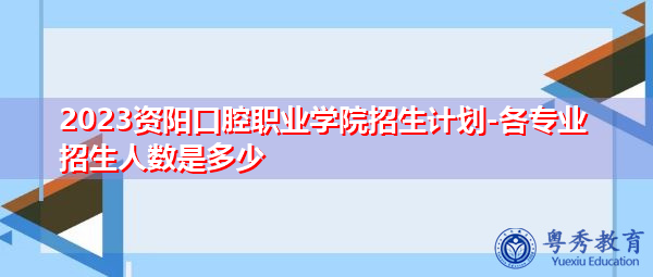 2023资阳口腔职业学院招生计划-各专业招生人数是多少
