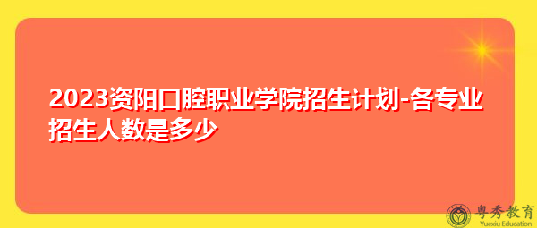 2023资阳口腔职业学院招生计划-各专业招生人数是多少