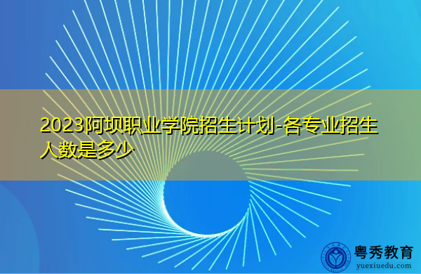 2023阿坝职业学院招生计划-各专业招生人数是多少 2023阿坝职业学院招生计划-各专业招生人数是多少
