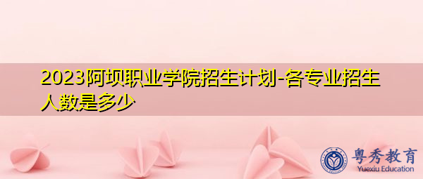 2023阿坝职业学院招生计划-各专业招生人数是多少 2023阿坝职业学院招生计划-各专业招生人数是多少