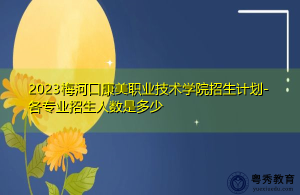 2023梅河口康美职业技术学院招生计划-各专业招生人数是多少 2023梅河口康美职业技术学院招生计划-各专业招生人数是多少