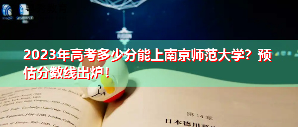 2023年高考多少分能上南京师范大学?预估分数线出炉! 2023年高考多少分能上南京师范大学?预估分数线出炉!