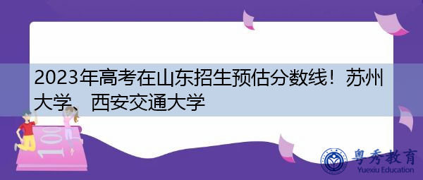 2023年高考在山东招生预估分数线!苏州大学、西安交通大学 2023年高考在山东招生预估分数线!苏州大学、西安交通大学