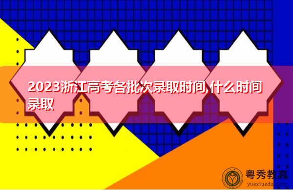 2023浙江高考各批次录取时间,什么时间录取 2023浙江高考各批次录取时间,什么时间录取